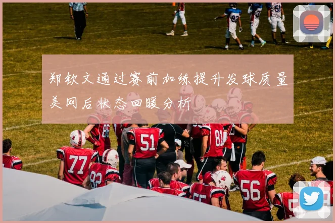 郑钦文通过赛前加练提升发球质量美网后状态回暖分析