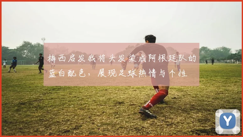梅西启发我将头发染成阿根廷队的蓝白配色，展现足球热情与个性