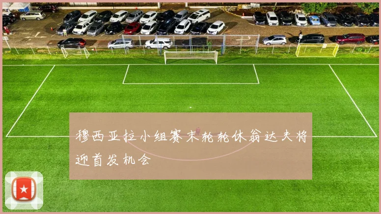 穆西亚拉小组赛末轮轮休翁达夫将迎首发机会
