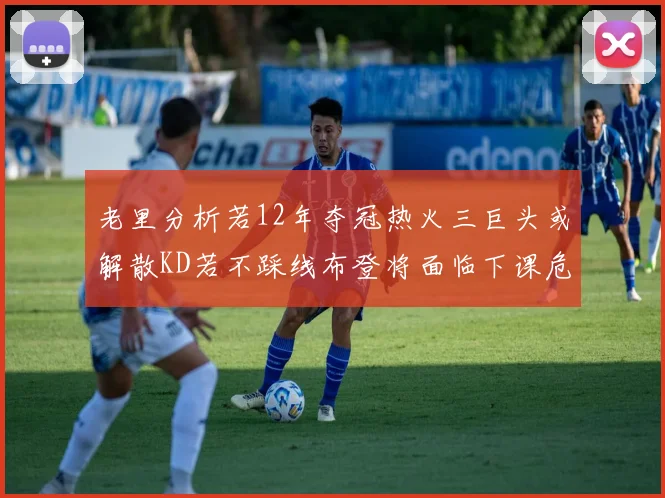 老里分析若12年夺冠热火三巨头或解散KD若不踩线布登将面临下课危机