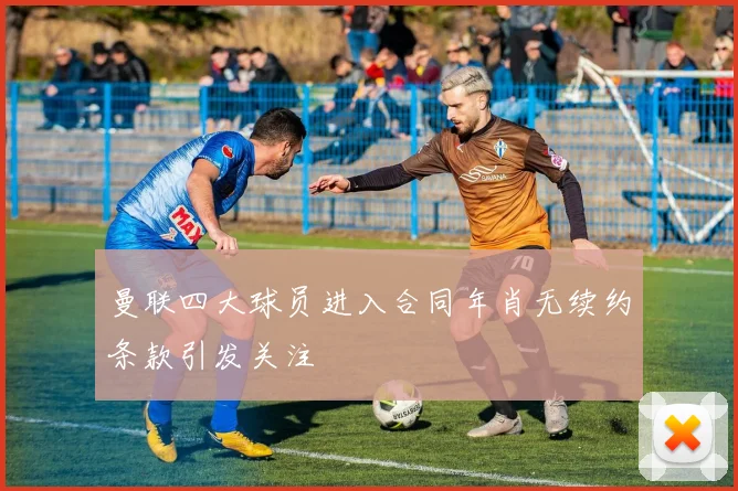 曼联四大球员进入合同年肖无续约条款引发关注