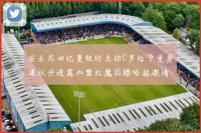 安东尼回忆曼联时光称C罗给予重要建议并透露加盟红魔因滕哈赫邀请