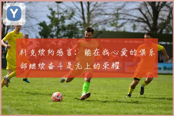 科克续约感言：能在我心爱的俱乐部继续奋斗是无上的荣耀