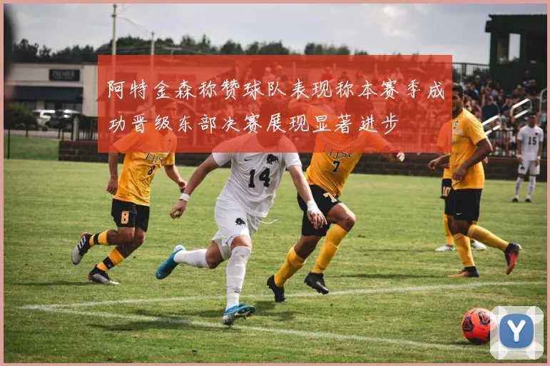 阿特金森称赞球队表现称本赛季成功晋级东部决赛展现显著进步