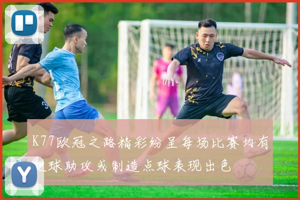 K77欧冠之路精彩纷呈每场比赛均有进球助攻或制造点球表现出色