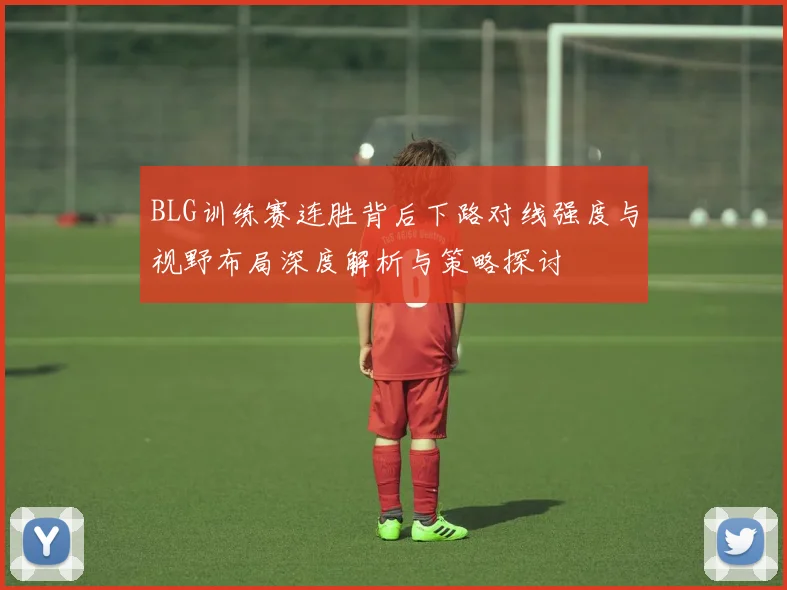 BLG训练赛连胜背后下路对线强度与视野布局深度解析与策略探讨