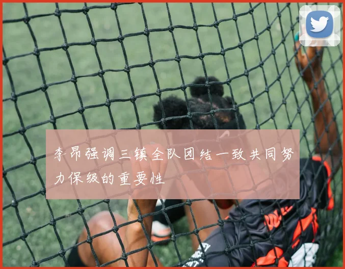 李昂强调三镇全队团结一致共同努力保级的重要性