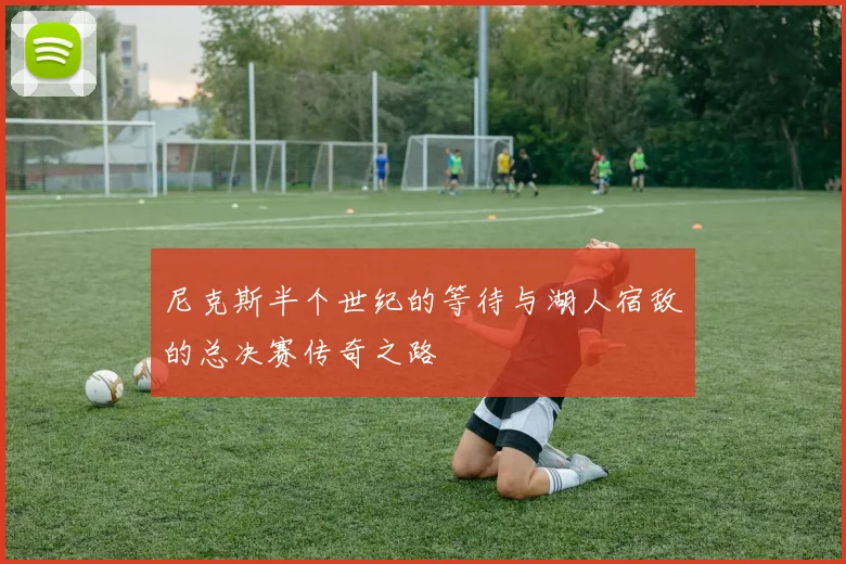 尼克斯半个世纪的等待与湖人宿敌的总决赛传奇之路