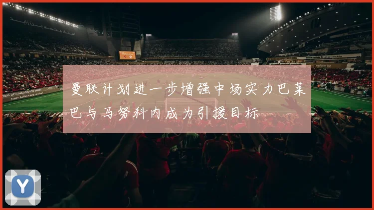曼联计划进一步增强中场实力巴莱巴与马努科内成为引援目标
