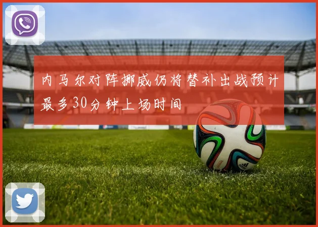 内马尔对阵挪威仍将替补出战预计最多30分钟上场时间