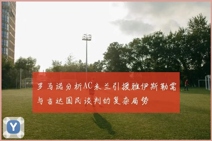 罗马诺分析AC米兰引援雅伊斯勒需与吉达国民谈判的复杂局势