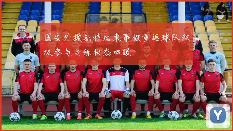 国安外援孔特结束事假重返球队积极参与合练状态回暖