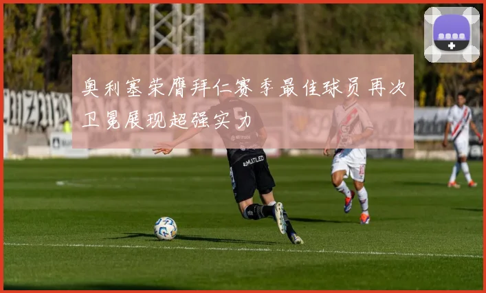 奥利塞荣膺拜仁赛季最佳球员再次卫冕展现超强实力