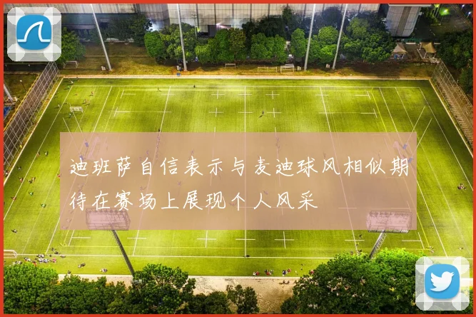 迪班萨自信表示与麦迪球风相似期待在赛场上展现个人风采