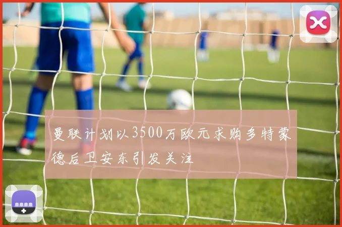 曼联计划以3500万欧元求购多特蒙德后卫安东引发关注