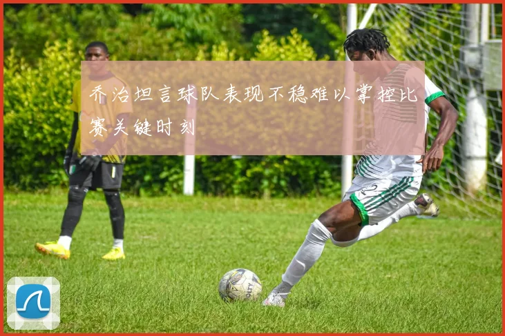 乔治坦言球队表现不稳难以掌控比赛关键时刻