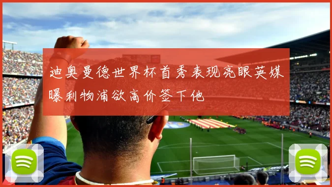 迪奥曼德世界杯首秀表现亮眼英媒曝利物浦欲高价签下他