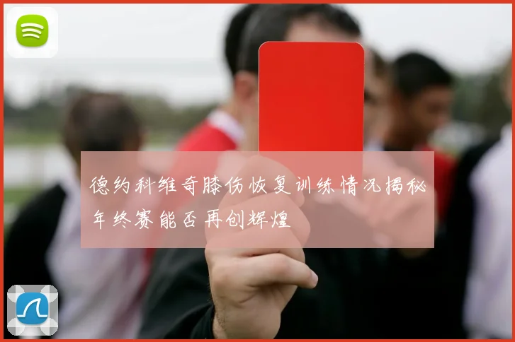 德约科维奇膝伤恢复训练情况揭秘年终赛能否再创辉煌